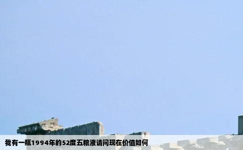 我有一瓶1994年的52度五粮液请问现在价值如何