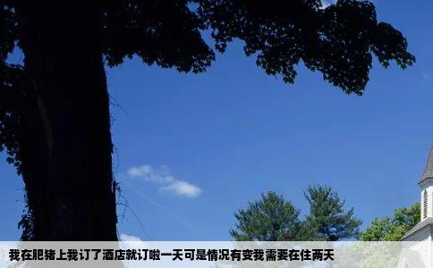 我在肥猪上我订了酒店就订啦一天可是情况有变我需要在住两天