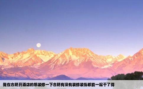 我在合肥开酒店的想装修一下合肥有没有装修装饰都能一起干了得