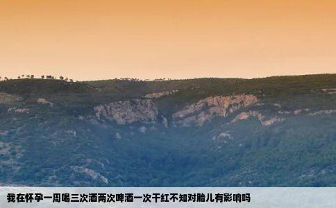 我在怀孕一周喝三次酒两次啤酒一次干红不知对胎儿有影响吗