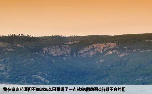 我在家泡药酒但不知道怎么回事喝了一点就会喉咙疼以前都不会的用