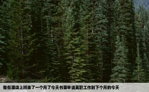 我在酒店上班来了一个月了今天书面申请离职工作到下个月的今天