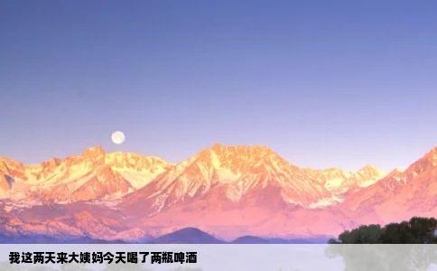 我这两天来大姨妈今天喝了两瓶啤酒