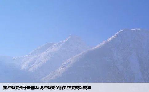 我准备要孩子听朋友说准备受孕前男性要戒烟戒酒
