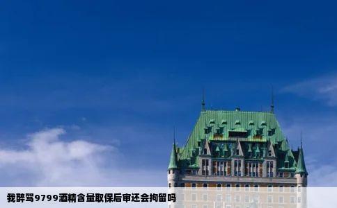 我醉驾9799酒精含量取保后审还会拘留吗