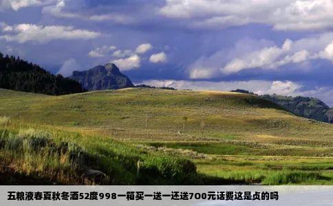 五粮液春夏秋冬酒52度998一箱买一送一还送7O0元话费这是贞的吗