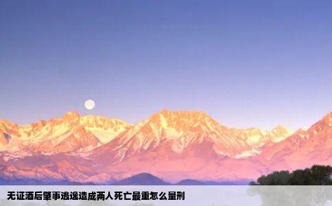 无证酒后肇事逃逸造成两人死亡最重怎么量刑