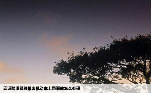 无证醉酒驾驶报废机动车上路事故怎么处理