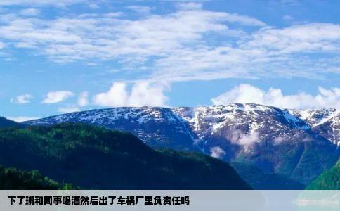 下了班和同事喝酒然后出了车祸厂里负责任吗