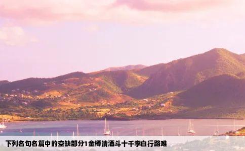 下列名句名篇中的空缺部分1金樽清酒斗十千李白行路难