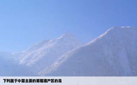 下列属于中国主要的葡萄酒产区的是