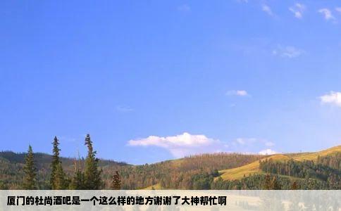 厦门的杜尚酒吧是一个这么样的地方谢谢了大神帮忙啊