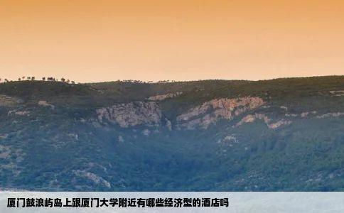 厦门鼓浪屿岛上跟厦门大学附近有哪些经济型的酒店吗