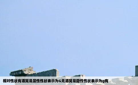 相对性状有酒窝是显性性状表示为G无酒窝是隐性性状表示为g有