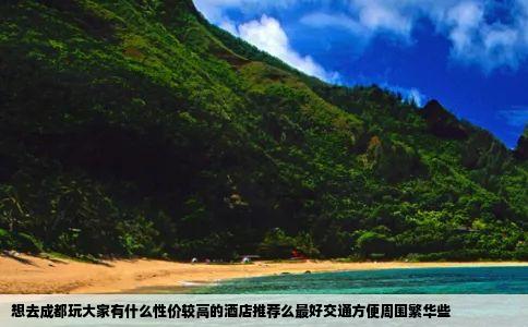 想去成都玩大家有什么性价较高的酒店推荐么最好交通方便周围繁华些