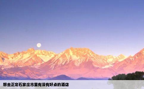 想去正定石家庄市里有没有好点的酒店