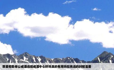 想要帮助老公戒酒选择戒酒中心好吗真的有用吗在挑选的时候需要