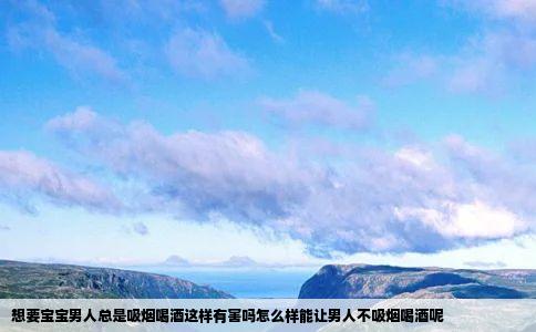 想要宝宝男人总是吸烟喝酒这样有害吗怎么样能让男人不吸烟喝酒呢