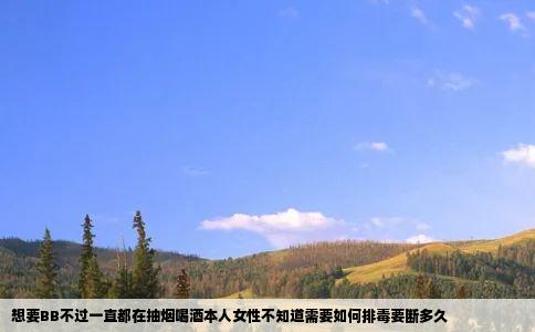 想要BB不过一直都在抽烟喝酒本人女性不知道需要如何排毒要断多久