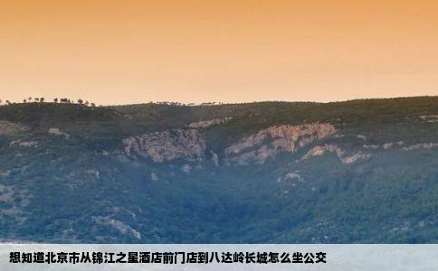 想知道北京市从锦江之星酒店前门店到八达岭长城怎么坐公交