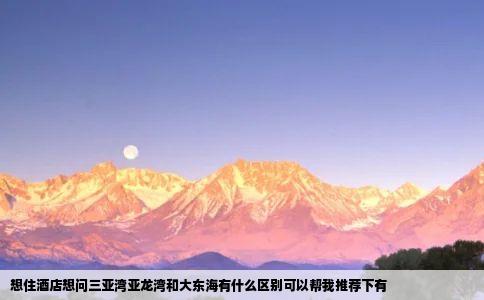 想住酒店想问三亚湾亚龙湾和大东海有什么区别可以帮我推荐下有