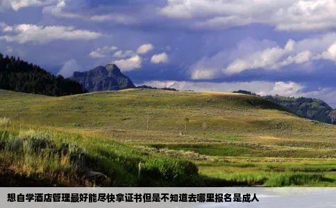 想自学酒店管理最好能尽快拿证书但是不知道去哪里报名是成人