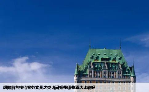 想做前台接待客务文员之类请问扬州哪些酒店比较好