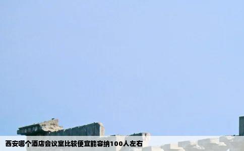 西安哪个酒店会议室比较便宜能容纳100人左右