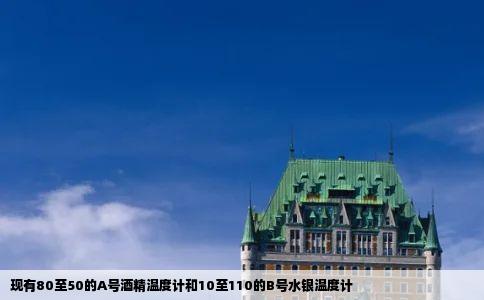 现有80至50的A号酒精温度计和10至110的B号水银温度计