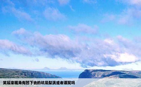 笑起来嘴角有凹下去的坑是梨涡或者酒窝吗