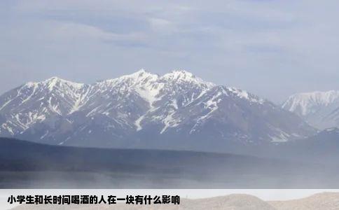 小学生和长时间喝酒的人在一块有什么影响