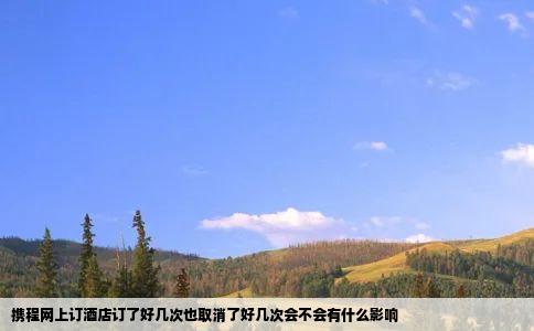 携程网上订酒店订了好几次也取消了好几次会不会有什么影响