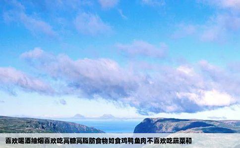 喜欢喝酒抽烟喜欢吃高糖高脂肪食物如食鸡鸭鱼肉不喜欢吃蔬菜和