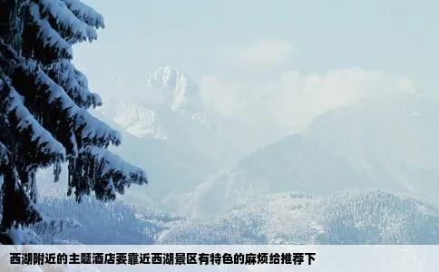 西湖附近的主题酒店要靠近西湖景区有特色的麻烦给推荐下