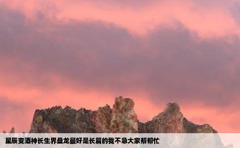星辰变酒神长生界盘龙最好是长篇的我不急大家帮帮忙