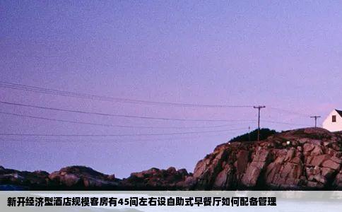 新开经济型酒店规模客房有45间左右设自助式早餐厅如何配备管理