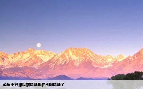 心里不舒服以前喝酒现在不想喝酒了