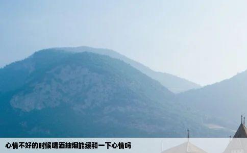 心情不好的时候喝酒抽烟能缓和一下心情吗
