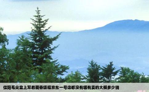 信阳毛尖盒上写着藏香颂福京东一号店都没有哪有卖的大概多少钱