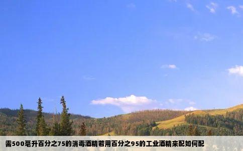 需500毫升百分之75的消毒酒精若用百分之95的工业酒精来配如何配