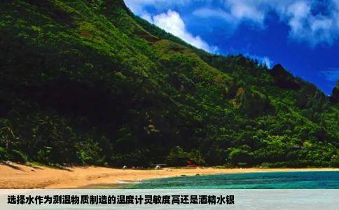 选择水作为测温物质制造的温度计灵敏度高还是酒精水银