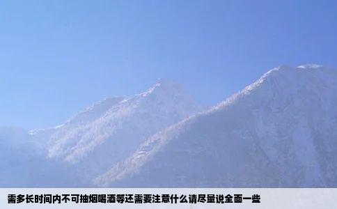 需多长时间内不可抽烟喝酒等还需要注意什么请尽量说全面一些