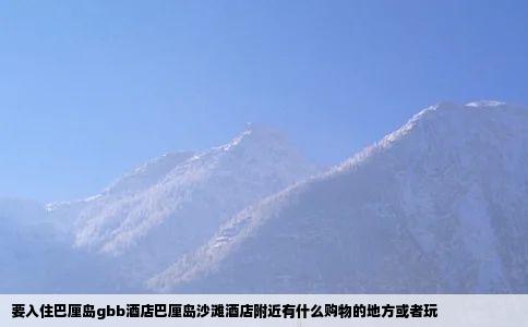 要入住巴厘岛gbb酒店巴厘岛沙滩酒店附近有什么购物的地方或者玩