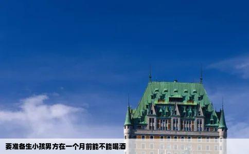 要准备生小孩男方在一个月前能不能喝酒
