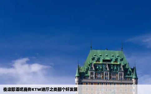 夜店即酒吧商务KTW迪厅之类那个好发展