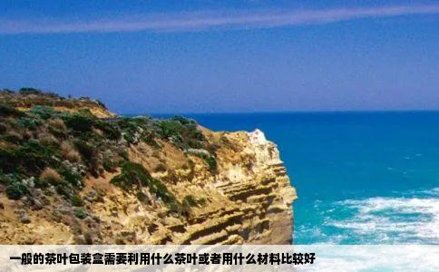 一般的茶叶包装盒需要利用什么茶叶或者用什么材料比较好