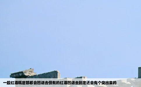 一般红酒瓶底部都会凹进去但有的红酒凹进去到底还会有个突出来的