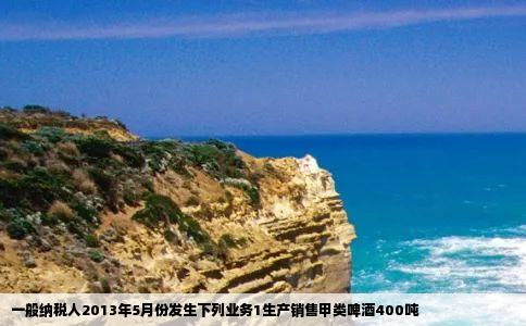 一般纳税人2013年5月份发生下列业务1生产销售甲类啤酒400吨
