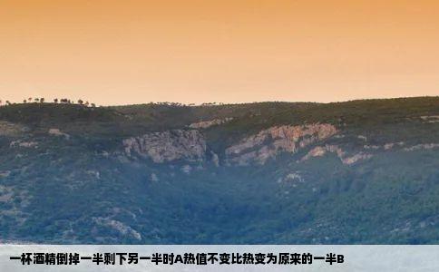 一杯酒精倒掉一半剩下另一半时A热值不变比热变为原来的一半B