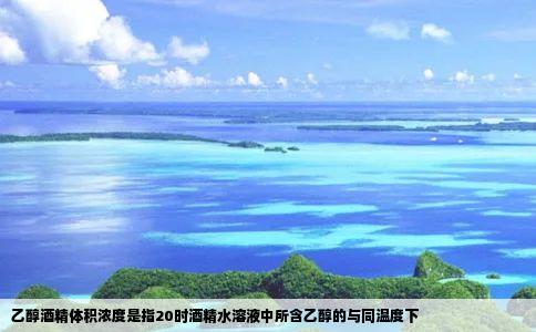 乙醇酒精体积浓度是指20时酒精水溶液中所含乙醇的与同温度下